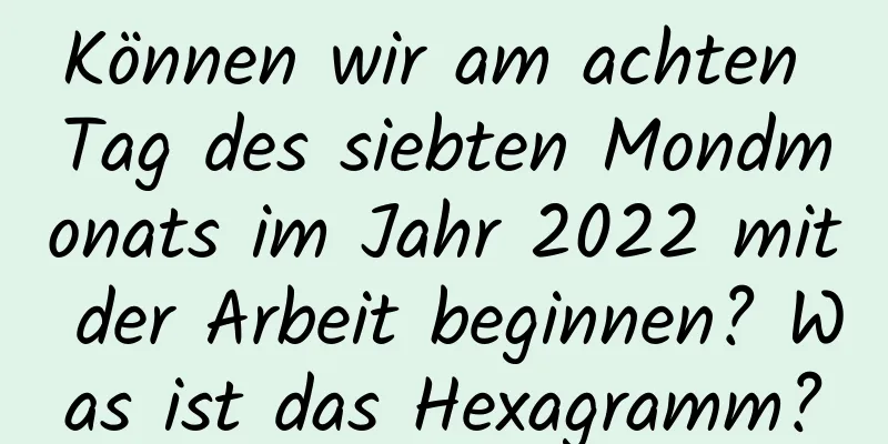 Können wir am achten Tag des siebten Mondmonats im Jahr 2022 mit der Arbeit beginnen? Was ist das Hexagramm?