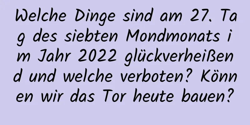 Welche Dinge sind am 27. Tag des siebten Mondmonats im Jahr 2022 glückverheißend und welche verboten? Können wir das Tor heute bauen?