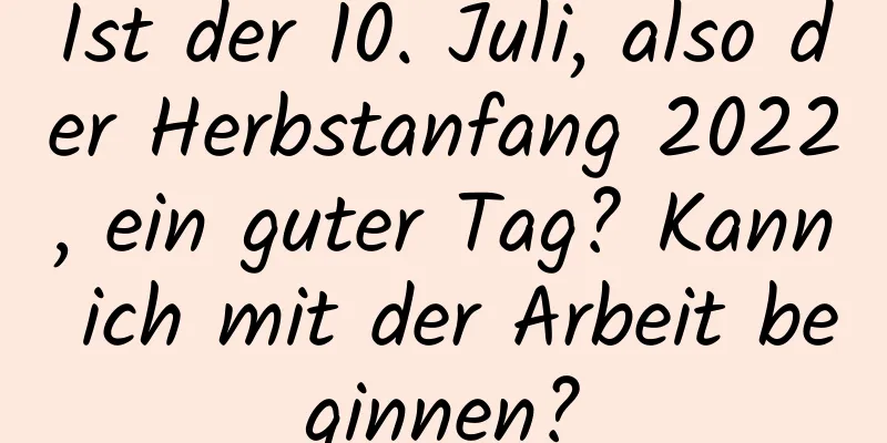 Ist der 10. Juli, also der Herbstanfang 2022, ein guter Tag? Kann ich mit der Arbeit beginnen?