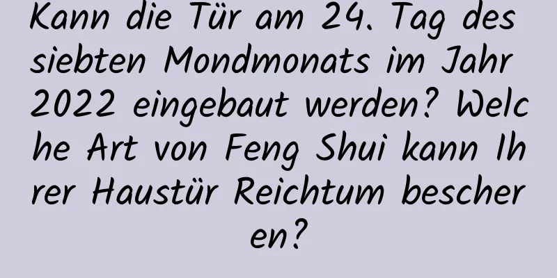 Kann die Tür am 24. Tag des siebten Mondmonats im Jahr 2022 eingebaut werden? Welche Art von Feng Shui kann Ihrer Haustür Reichtum bescheren?