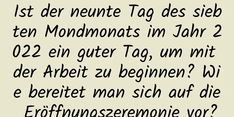 Ist der neunte Tag des siebten Mondmonats im Jahr 2022 ein guter Tag, um mit der Arbeit zu beginnen? Wie bereitet man sich auf die Eröffnungszeremonie vor?