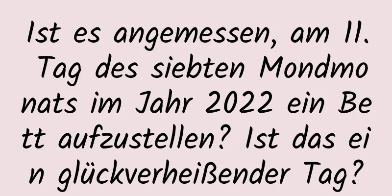 Ist es angemessen, am 11. Tag des siebten Mondmonats im Jahr 2022 ein Bett aufzustellen? Ist das ein glückverheißender Tag?