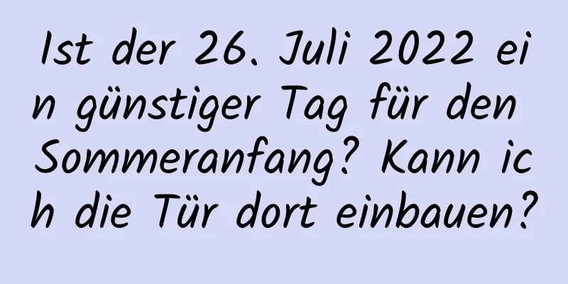 Ist der 26. Juli 2022 ein günstiger Tag für den Sommeranfang? Kann ich die Tür dort einbauen?