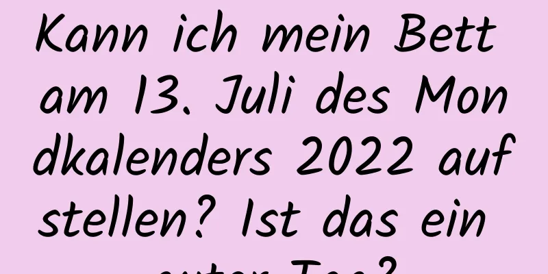 Kann ich mein Bett am 13. Juli des Mondkalenders 2022 aufstellen? Ist das ein guter Tag?