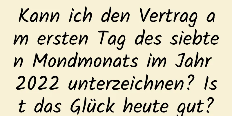 Kann ich den Vertrag am ersten Tag des siebten Mondmonats im Jahr 2022 unterzeichnen? Ist das Glück heute gut?