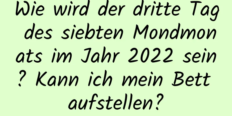 Wie wird der dritte Tag des siebten Mondmonats im Jahr 2022 sein? Kann ich mein Bett aufstellen?