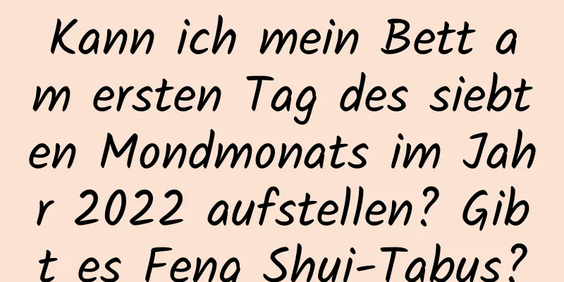 Kann ich mein Bett am ersten Tag des siebten Mondmonats im Jahr 2022 aufstellen? Gibt es Feng Shui-Tabus?