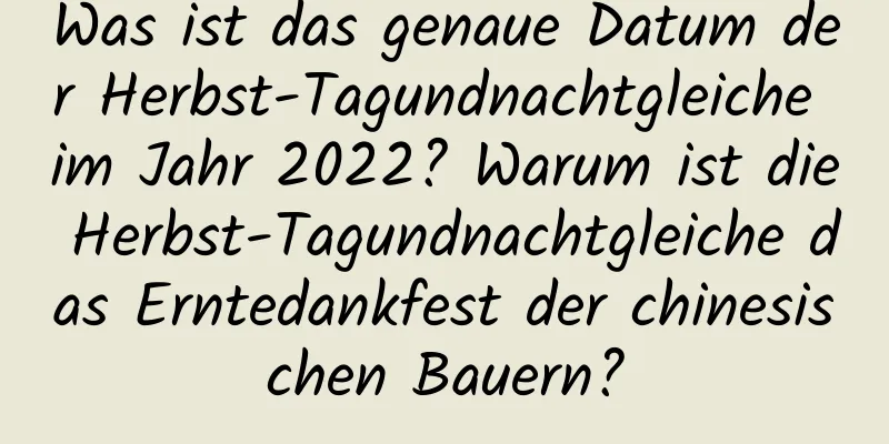 Was ist das genaue Datum der Herbst-Tagundnachtgleiche im Jahr 2022? Warum ist die Herbst-Tagundnachtgleiche das Erntedankfest der chinesischen Bauern?