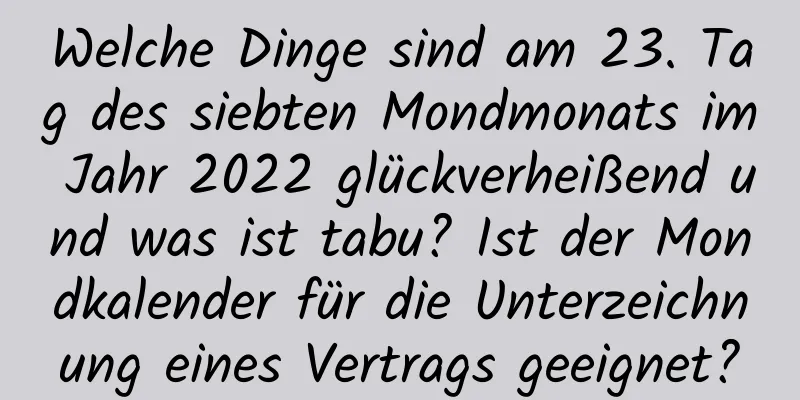 Welche Dinge sind am 23. Tag des siebten Mondmonats im Jahr 2022 glückverheißend und was ist tabu? Ist der Mondkalender für die Unterzeichnung eines Vertrags geeignet?