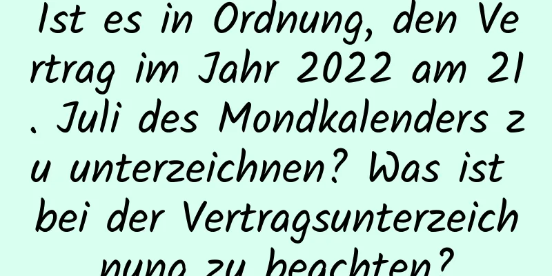 Ist es in Ordnung, den Vertrag im Jahr 2022 am 21. Juli des Mondkalenders zu unterzeichnen? Was ist bei der Vertragsunterzeichnung zu beachten?