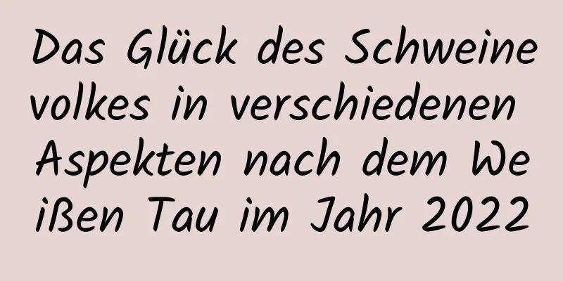 Das Glück des Schweinevolkes in verschiedenen Aspekten nach dem Weißen Tau im Jahr 2022