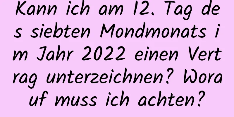 Kann ich am 12. Tag des siebten Mondmonats im Jahr 2022 einen Vertrag unterzeichnen? Worauf muss ich achten?