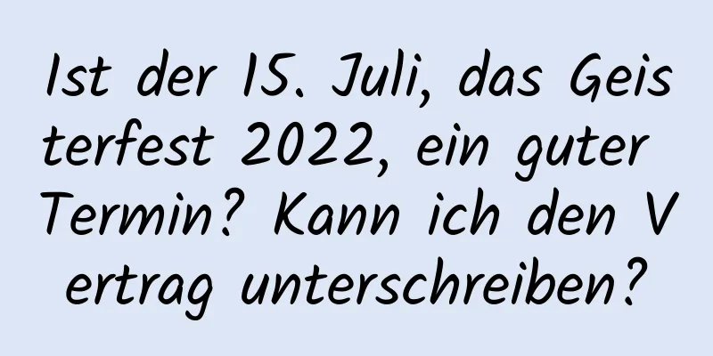 Ist der 15. Juli, das Geisterfest 2022, ein guter Termin? Kann ich den Vertrag unterschreiben?