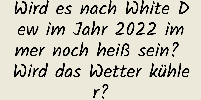 Wird es nach White Dew im Jahr 2022 immer noch heiß sein? Wird das Wetter kühler?