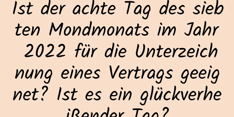 Ist der achte Tag des siebten Mondmonats im Jahr 2022 für die Unterzeichnung eines Vertrags geeignet? Ist es ein glückverheißender Tag?