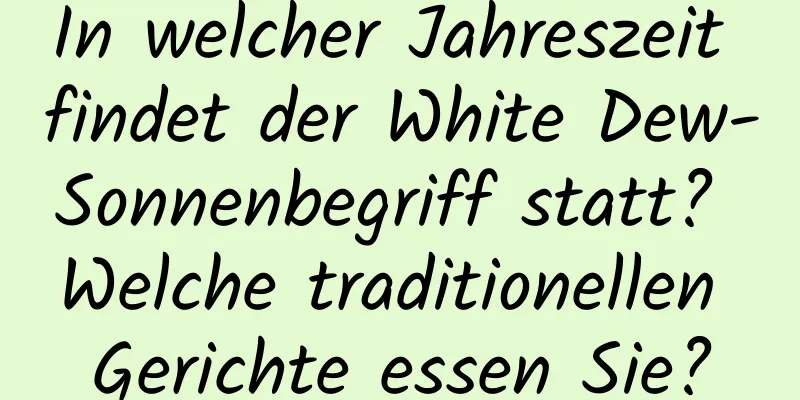 In welcher Jahreszeit findet der White Dew-Sonnenbegriff statt? Welche traditionellen Gerichte essen Sie?