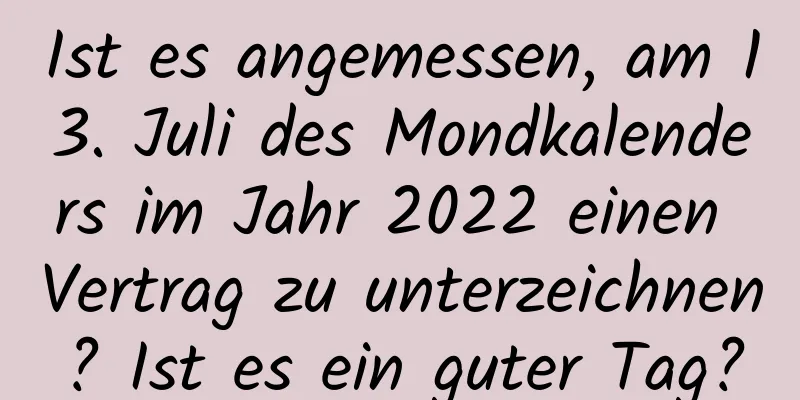 Ist es angemessen, am 13. Juli des Mondkalenders im Jahr 2022 einen Vertrag zu unterzeichnen? Ist es ein guter Tag?