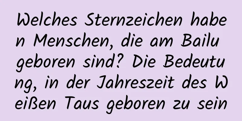 Welches Sternzeichen haben Menschen, die am Bailu geboren sind? Die Bedeutung, in der Jahreszeit des Weißen Taus geboren zu sein