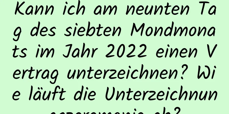 Kann ich am neunten Tag des siebten Mondmonats im Jahr 2022 einen Vertrag unterzeichnen? Wie läuft die Unterzeichnungszeremonie ab?