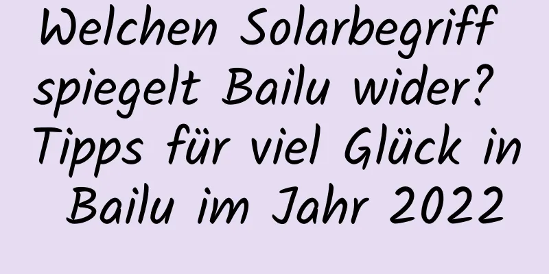 Welchen Solarbegriff spiegelt Bailu wider? Tipps für viel Glück in Bailu im Jahr 2022