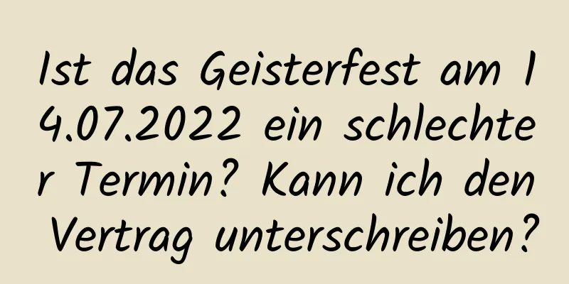 Ist das Geisterfest am 14.07.2022 ein schlechter Termin? Kann ich den Vertrag unterschreiben?