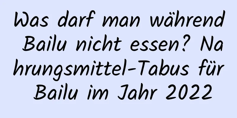 Was darf man während Bailu nicht essen? Nahrungsmittel-Tabus für Bailu im Jahr 2022