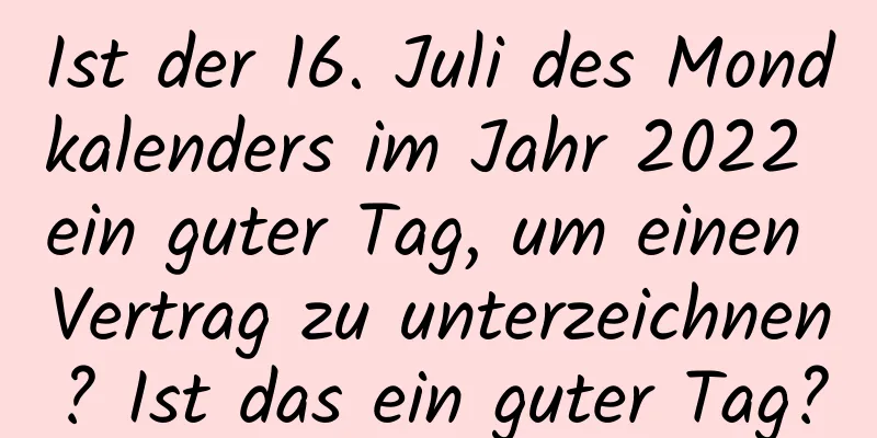 Ist der 16. Juli des Mondkalenders im Jahr 2022 ein guter Tag, um einen Vertrag zu unterzeichnen? Ist das ein guter Tag?