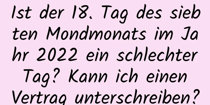 Ist der 18. Tag des siebten Mondmonats im Jahr 2022 ein schlechter Tag? Kann ich einen Vertrag unterschreiben?