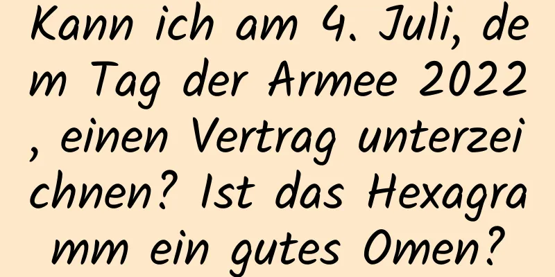 Kann ich am 4. Juli, dem Tag der Armee 2022, einen Vertrag unterzeichnen? Ist das Hexagramm ein gutes Omen?