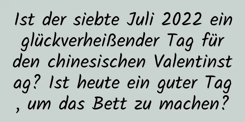 Ist der siebte Juli 2022 ein glückverheißender Tag für den chinesischen Valentinstag? Ist heute ein guter Tag, um das Bett zu machen?