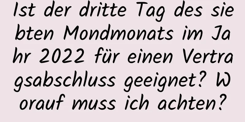 Ist der dritte Tag des siebten Mondmonats im Jahr 2022 für einen Vertragsabschluss geeignet? Worauf muss ich achten?