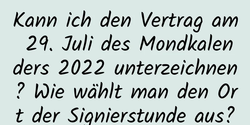 Kann ich den Vertrag am 29. Juli des Mondkalenders 2022 unterzeichnen? Wie wählt man den Ort der Signierstunde aus?