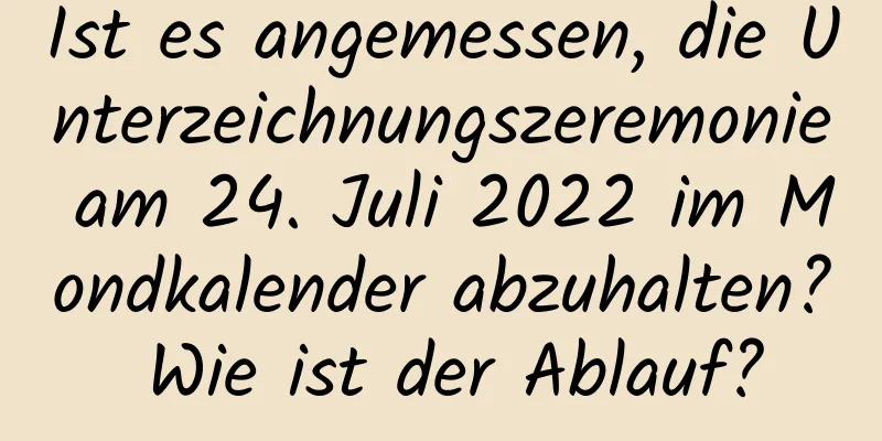 Ist es angemessen, die Unterzeichnungszeremonie am 24. Juli 2022 im Mondkalender abzuhalten? Wie ist der Ablauf?