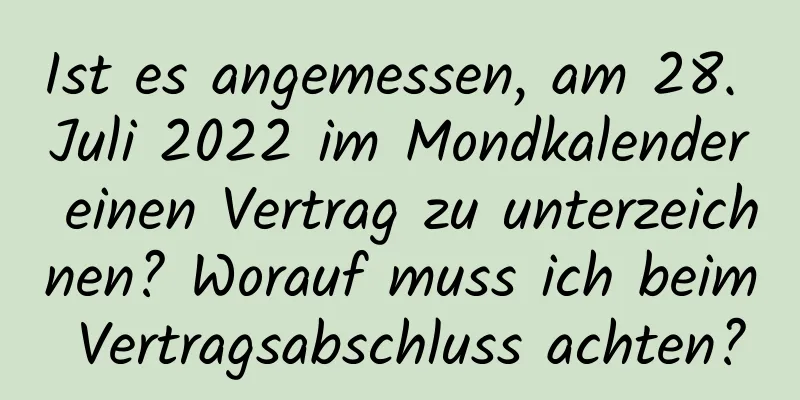 Ist es angemessen, am 28. Juli 2022 im Mondkalender einen Vertrag zu unterzeichnen? Worauf muss ich beim Vertragsabschluss achten?