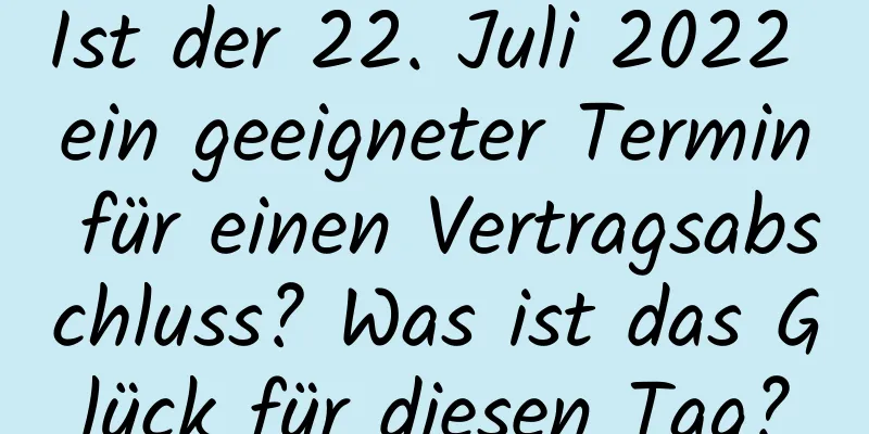 Ist der 22. Juli 2022 ein geeigneter Termin für einen Vertragsabschluss? Was ist das Glück für diesen Tag?