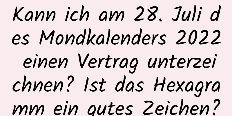 Kann ich am 28. Juli des Mondkalenders 2022 einen Vertrag unterzeichnen? Ist das Hexagramm ein gutes Zeichen?