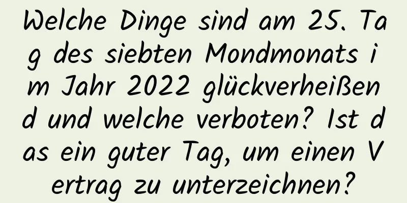 Welche Dinge sind am 25. Tag des siebten Mondmonats im Jahr 2022 glückverheißend und welche verboten? Ist das ein guter Tag, um einen Vertrag zu unterzeichnen?