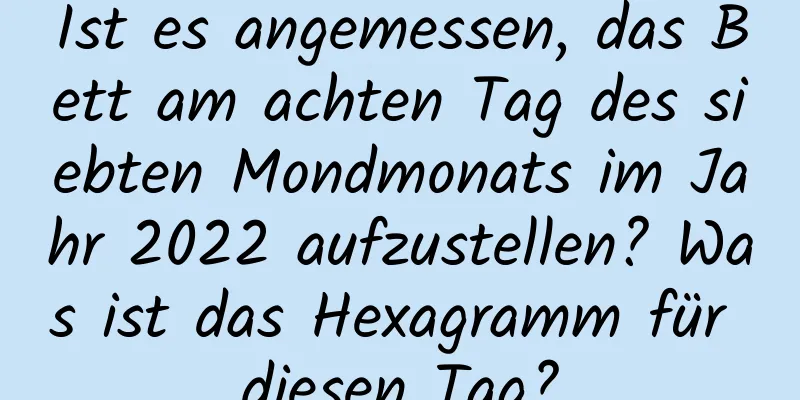 Ist es angemessen, das Bett am achten Tag des siebten Mondmonats im Jahr 2022 aufzustellen? Was ist das Hexagramm für diesen Tag?