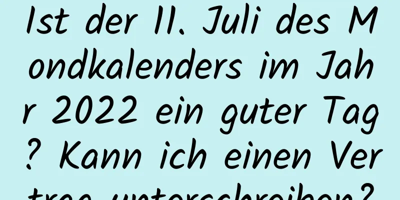 Ist der 11. Juli des Mondkalenders im Jahr 2022 ein guter Tag? Kann ich einen Vertrag unterschreiben?