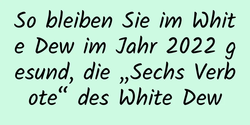 So bleiben Sie im White Dew im Jahr 2022 gesund, die „Sechs Verbote“ des White Dew