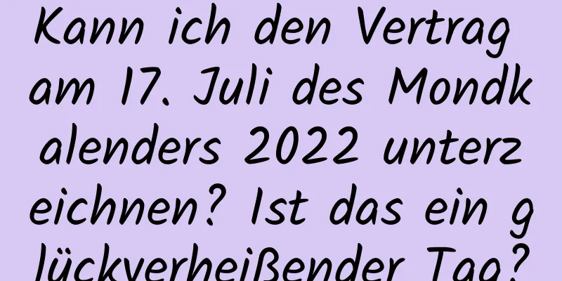 Kann ich den Vertrag am 17. Juli des Mondkalenders 2022 unterzeichnen? Ist das ein glückverheißender Tag?