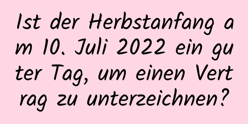 Ist der Herbstanfang am 10. Juli 2022 ein guter Tag, um einen Vertrag zu unterzeichnen?