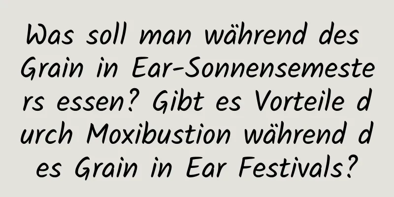 Was soll man während des Grain in Ear-Sonnensemesters essen? Gibt es Vorteile durch Moxibustion während des Grain in Ear Festivals?