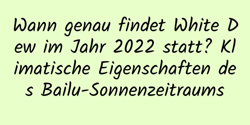 Wann genau findet White Dew im Jahr 2022 statt? Klimatische Eigenschaften des Bailu-Sonnenzeitraums