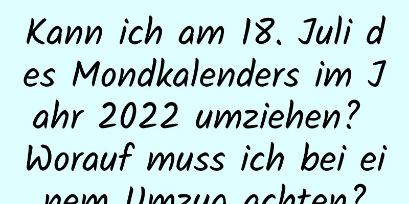 Kann ich am 18. Juli des Mondkalenders im Jahr 2022 umziehen? Worauf muss ich bei einem Umzug achten?