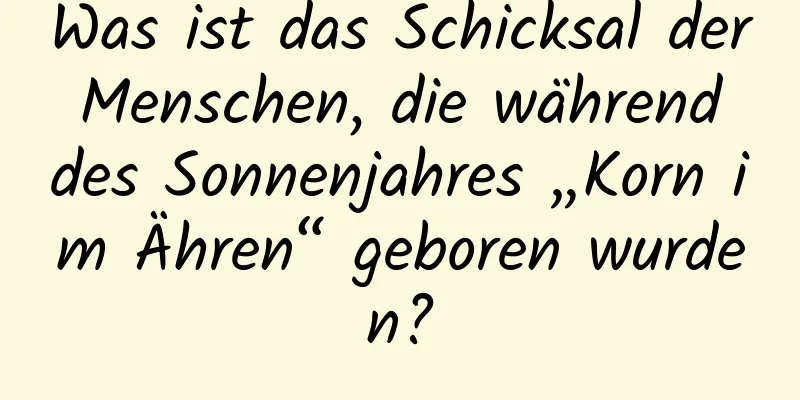 Was ist das Schicksal der Menschen, die während des Sonnenjahres „Korn im Ähren“ geboren wurden?