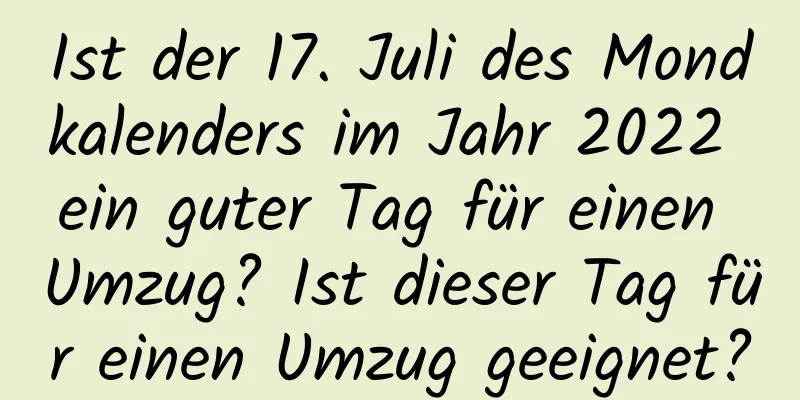 Ist der 17. Juli des Mondkalenders im Jahr 2022 ein guter Tag für einen Umzug? Ist dieser Tag für einen Umzug geeignet?