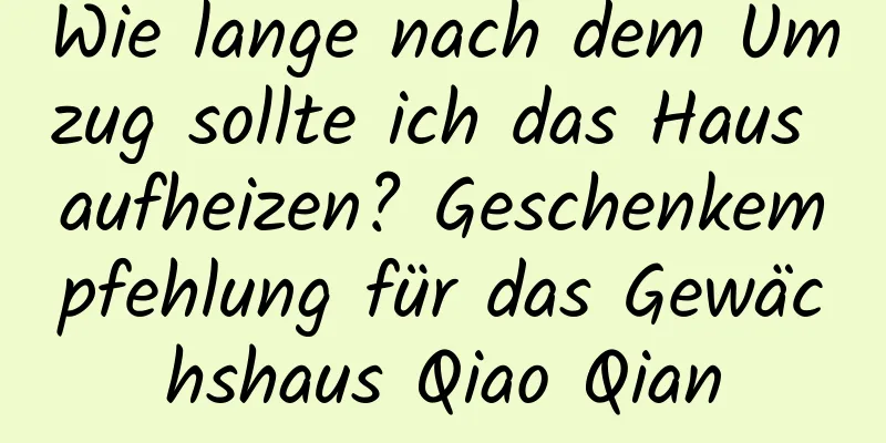 Wie lange nach dem Umzug sollte ich das Haus aufheizen? Geschenkempfehlung für das Gewächshaus Qiao Qian