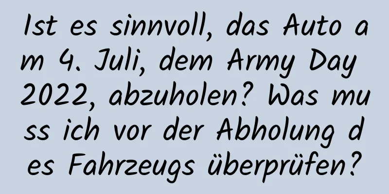 Ist es sinnvoll, das Auto am 4. Juli, dem Army Day 2022, abzuholen? Was muss ich vor der Abholung des Fahrzeugs überprüfen?