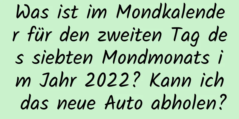 Was ist im Mondkalender für den zweiten Tag des siebten Mondmonats im Jahr 2022? Kann ich das neue Auto abholen?